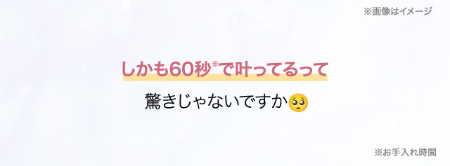 しかも60秒※で叶ってるって驚きじゃないですか