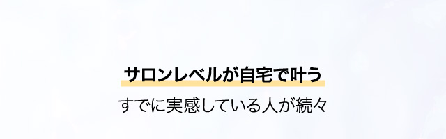 サロンレベルが自宅で叶うすでに実感している人が続々